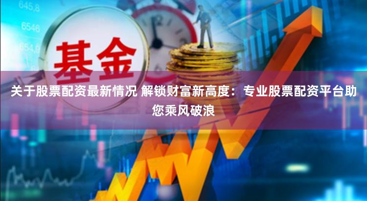 关于股票配资最新情况 解锁财富新高度：专业股票配资平台助您乘风破浪