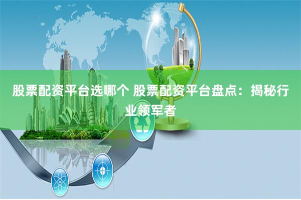 股票配资平台选哪个 股票配资平台盘点：揭秘行业领军者