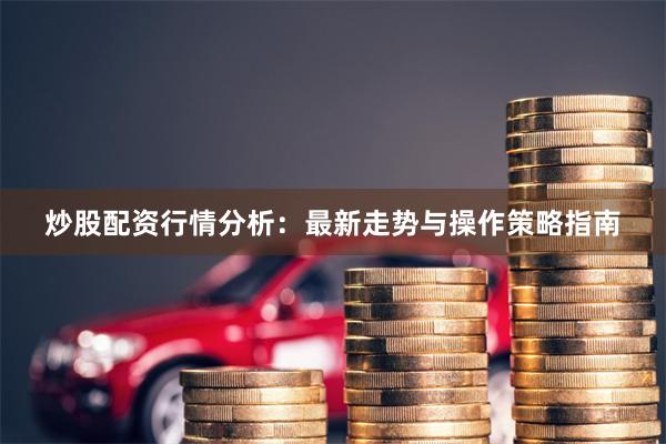 炒股配资行情分析：最新走势与操作策略指南