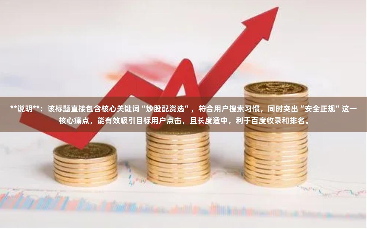 **说明**：该标题直接包含核心关键词“炒股配资选”，符合用户搜索习惯，同时突出“安全正规”这一核心痛点，能有效吸引目标用户点击，且长度适中，利于百度收录和排名。